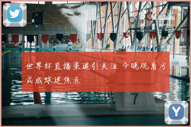 世界杯直播渠道引关注 今晚观看方式成球迷焦点