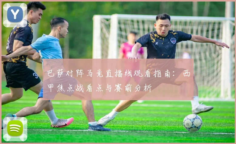 巴萨对阵马竞直播线观看指南：西甲焦点战看点与赛前分析