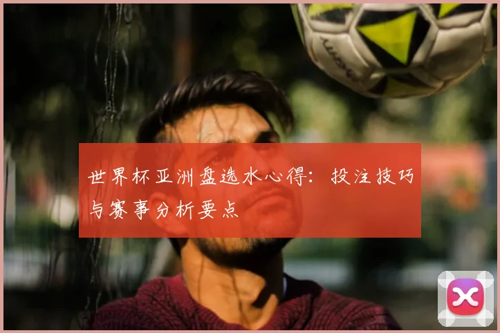 世界杯亚洲盘选水心得：投注技巧与赛事分析要点
