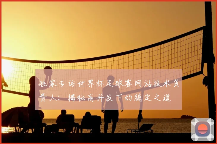 独家专访世界杯足球赛网站技术负责人：揭秘高并发下的稳定之道
