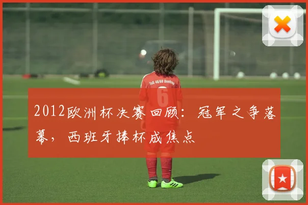 2012欧洲杯决赛回顾:冠军之争落幕,西班牙捧杯成焦点
