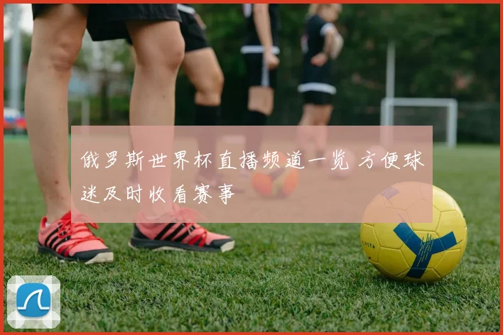 俄罗斯世界杯直播频道一览 方便球迷及时收看赛事