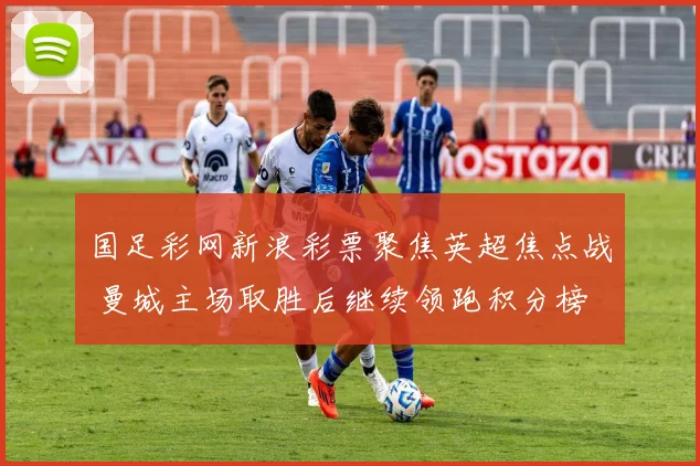 国足彩网新浪彩票聚焦英超焦点战 曼城主场取胜后继续领跑积分榜