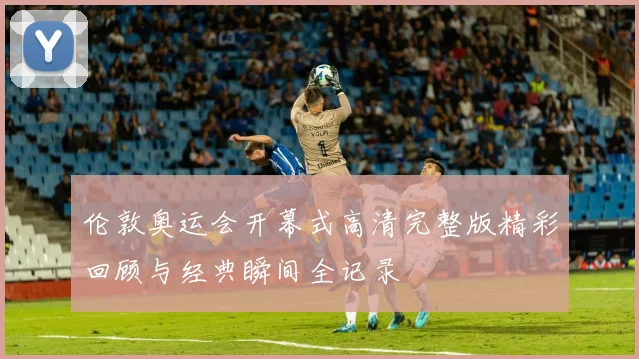 伦敦奥运会开幕式高清完整版精彩回顾与经典瞬间全记录