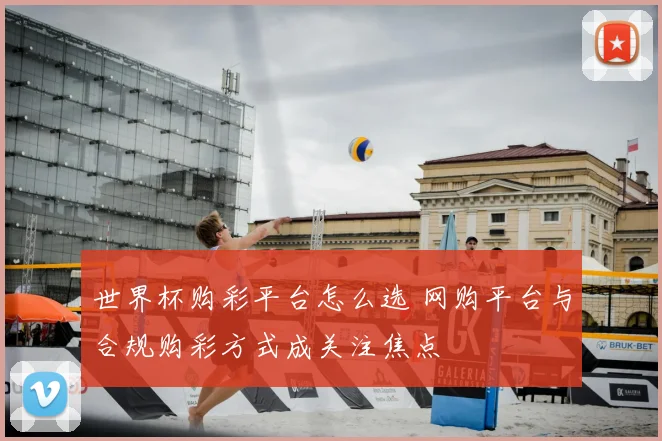 世界杯购彩平台怎么选 网购平台与合规购彩方式成关注焦点