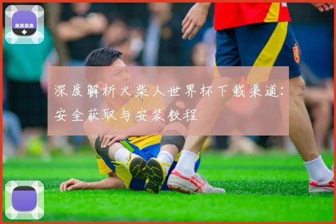 深度解析火柴人世界杯下载渠道:安全获取与安装教程