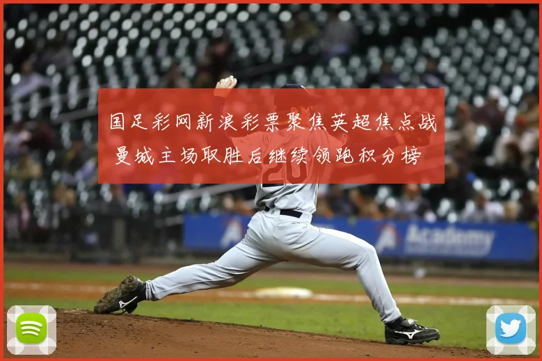 国足彩网新浪彩票聚焦英超焦点战 曼城主场取胜后继续领跑积分榜