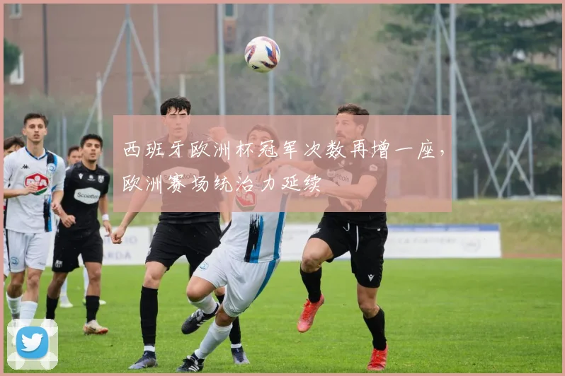 西班牙欧洲杯冠军次数再增一座，欧洲赛场统治力延续