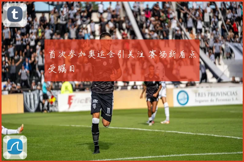 首次参加奥运会引关注 赛场新看点受瞩目