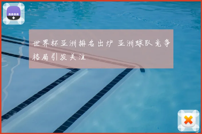 世界杯亚洲排名出炉 亚洲球队竞争格局引发关注