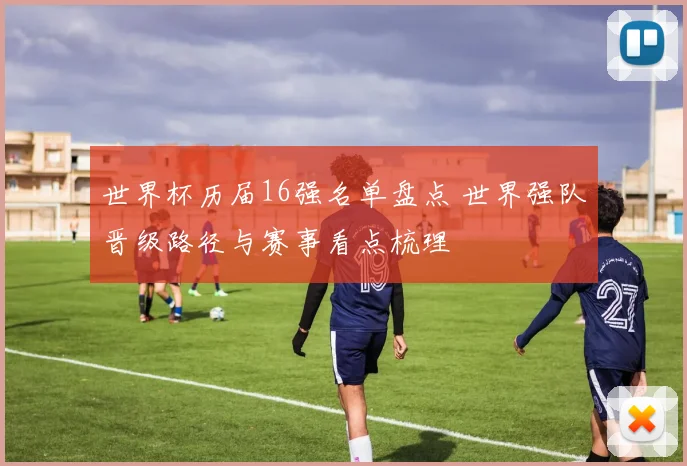 世界杯历届16强名单盘点 世界强队晋级路径与赛事看点梳理