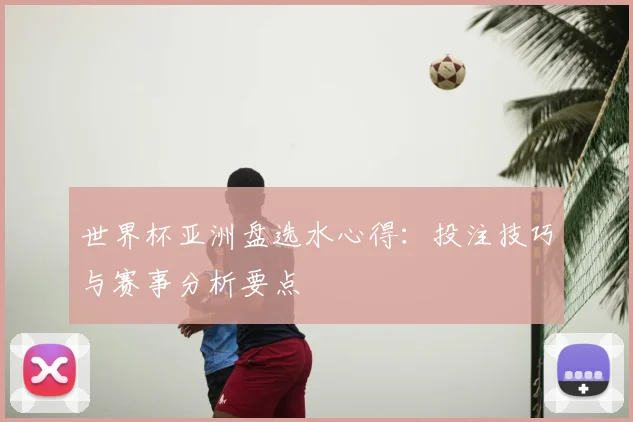 世界杯亚洲盘选水心得：投注技巧与赛事分析要点
