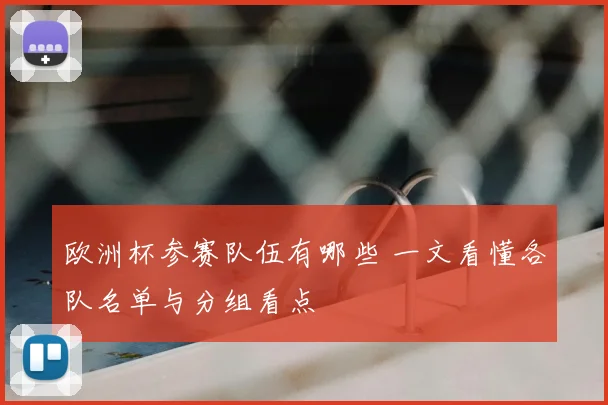 欧洲杯参赛队伍有哪些 一文看懂各队名单与分组看点