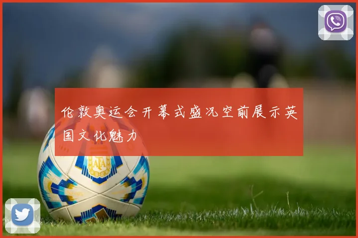 伦敦奥运会开幕式盛况空前展示英国文化魅力