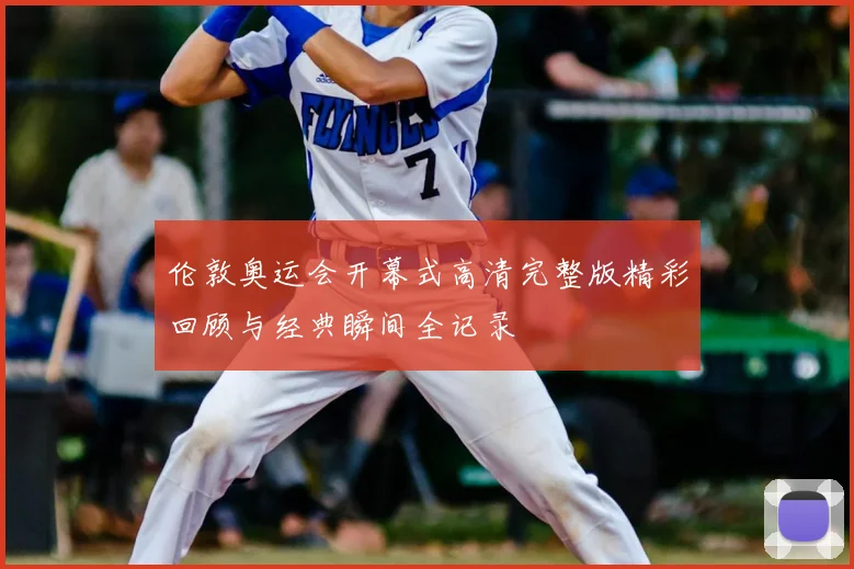 伦敦奥运会开幕式高清完整版精彩回顾与经典瞬间全记录