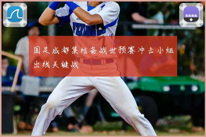 国足成都集结备战世预赛冲击小组出线关键战