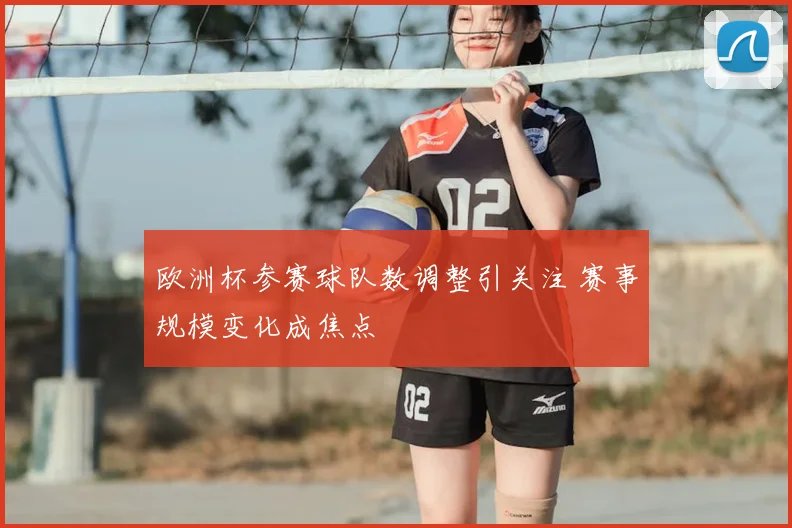 欧洲杯参赛球队数调整引关注 赛事规模变化成焦点