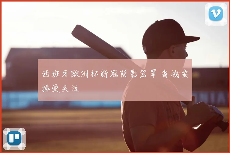 西班牙欧洲杯新冠阴影笼罩 备战安排受关注