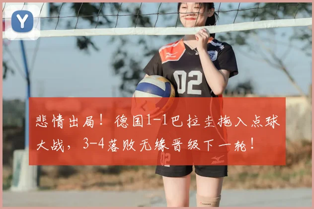 悲情出局!德国1-1巴拉圭拖入点球大战,3-4落败无缘晋级下一轮!