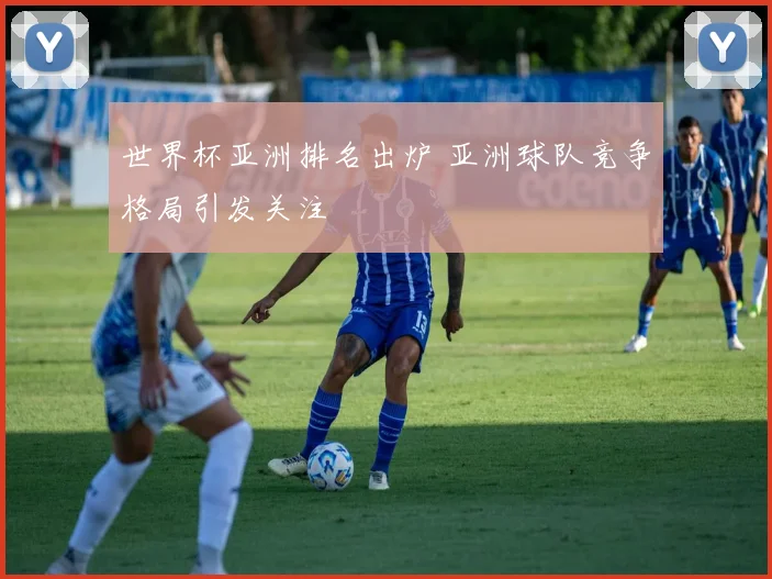 世界杯亚洲排名出炉 亚洲球队竞争格局引发关注
