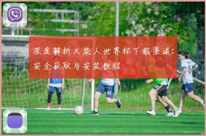 深度解析火柴人世界杯下载渠道:安全获取与安装教程