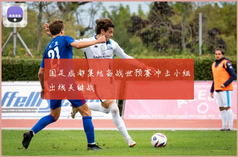 国足成都集结备战世预赛冲击小组出线关键战