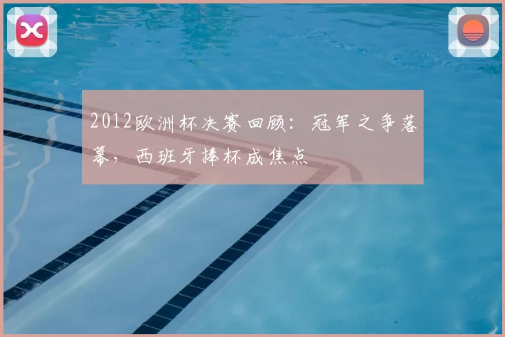 2012欧洲杯决赛回顾:冠军之争落幕,西班牙捧杯成焦点