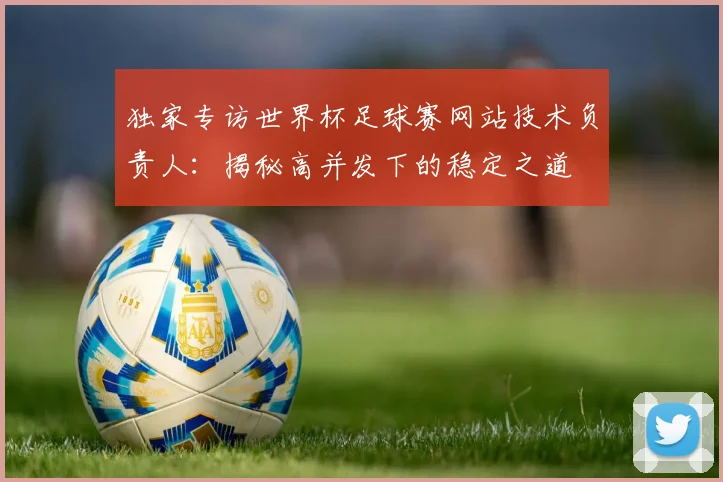 独家专访世界杯足球赛网站技术负责人:揭秘高并发下的稳定之道