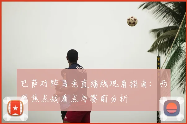 巴萨对阵马竞直播线观看指南：西甲焦点战看点与赛前分析