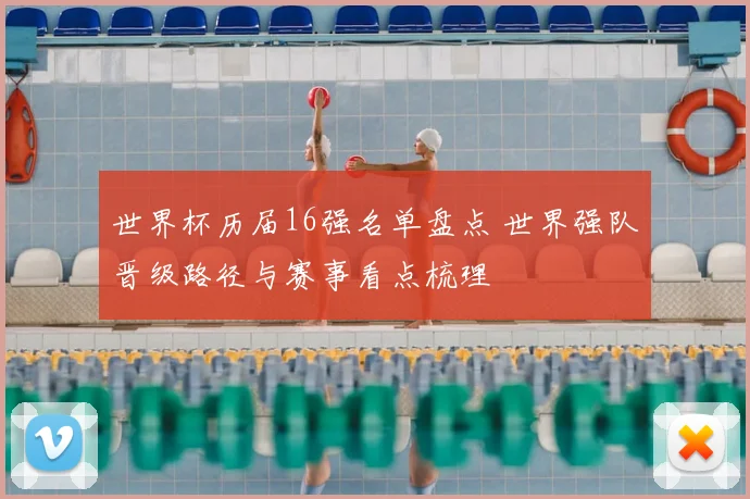世界杯历届16强名单盘点 世界强队晋级路径与赛事看点梳理