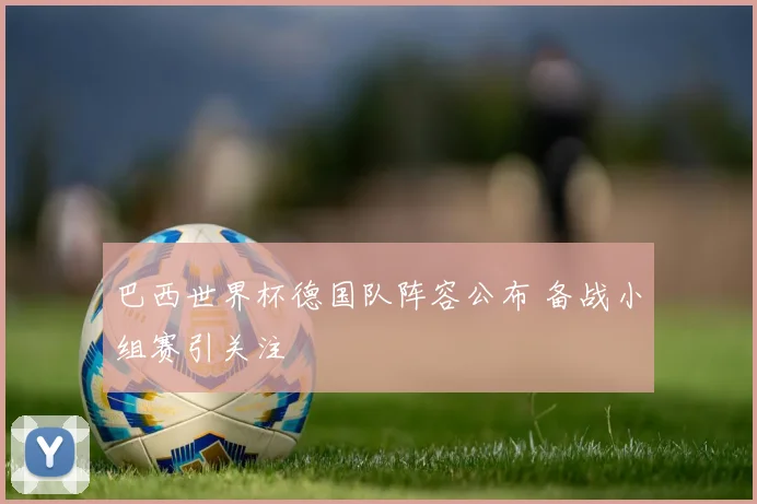 巴西世界杯德国队阵容公布 备战小组赛引关注